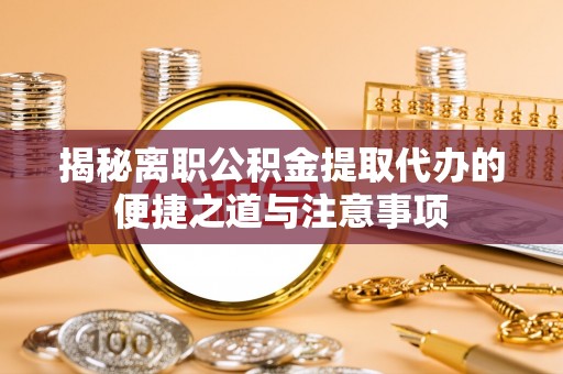 易门揭秘离职公积金提取代办的便捷之道与注意事项