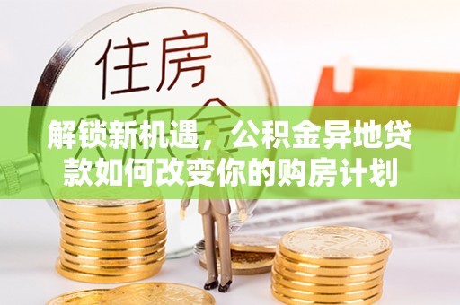 易门解锁新机遇，公积金异地贷款如何改变你的购房计划