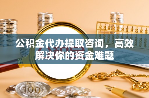 易门公积金代办提取咨询，高效解决你的资金难题