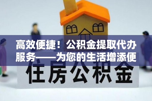 易门高效便捷！公积金提取代办服务——为您的生活增添便利