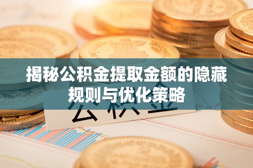 易门揭秘公积金提取金额的隐藏规则与优化策略