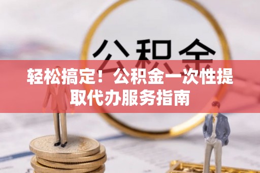 易门轻松搞定！公积金一次性提取代办服务指南