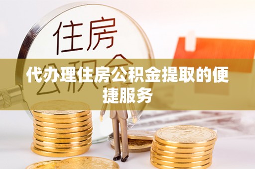 易门代办理住房公积金提取的便捷服务