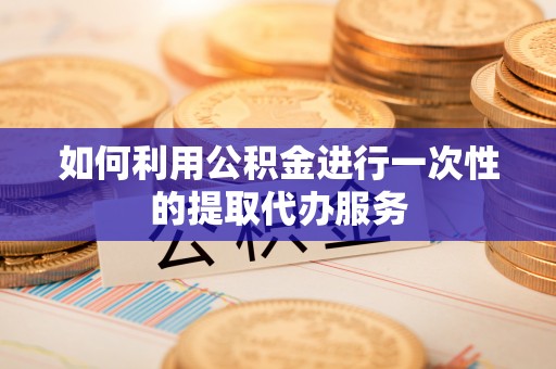 易门如何利用公积金进行一次性的提取代办服务