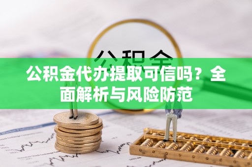易门公积金代办提取可信吗？全面解析与风险防范