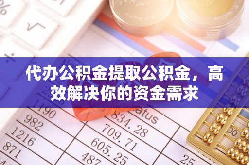 易门代办公积金提取公积金，高效解决你的资金需求