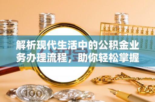 易门解析现代生活中的公积金业务办理流程，助你轻松掌握关键步骤