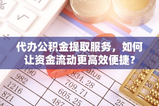易门代办公积金提取服务，如何让资金流动更高效便捷？