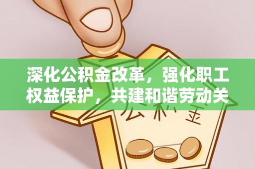 易门深化公积金改革，强化职工权益保护，共建和谐劳动关系