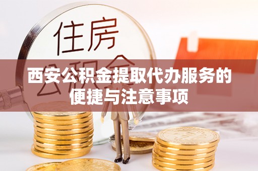 易门西安公积金提取代办服务的便捷与注意事项