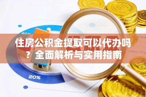 易门住房公积金提取可以代办吗？全面解析与实用指南