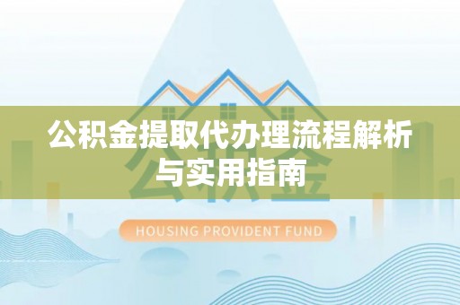 易门公积金提取代办理流程解析与实用指南