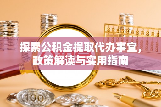 易门探索公积金提取代办事宜，政策解读与实用指南