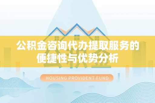 易门公积金咨询代办提取服务的便捷性与优势分析