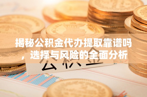易门揭秘公积金代办提取靠谱吗，选择与风险的全面分析