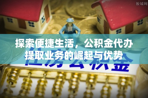易门探索便捷生活，公积金代办提取业务的崛起与优势