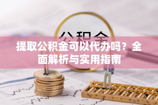 易门提取公积金可以代办吗？全面解析与实用指南