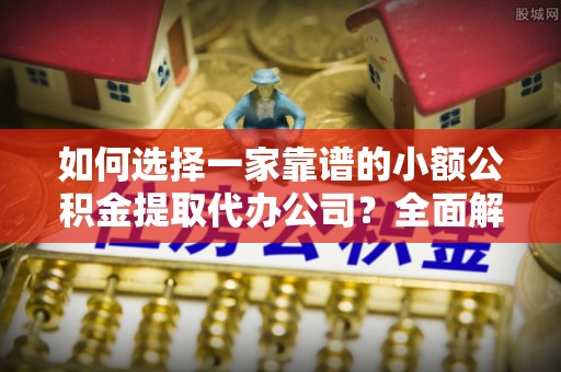 易门如何选择一家靠谱的小额公积金提取代办公司？全面解析与注意事项