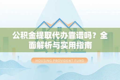 易门公积金提取代办靠谱吗？全面解析与实用指南