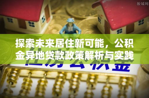 易门探索未来居住新可能，公积金异地贷款政策解析与实践指南