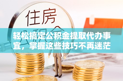 易门轻松搞定公积金提取代办事宜，掌握这些技巧不再迷茫