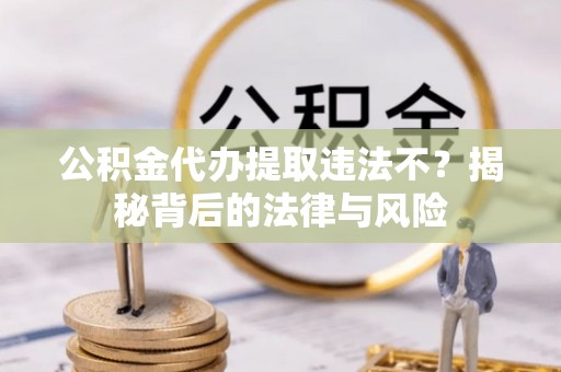 易门公积金代办提取违法不？揭秘背后的法律与风险
