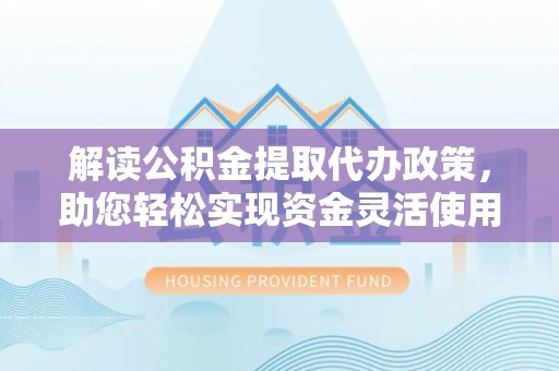 易门解读公积金提取代办政策，助您轻松实现资金灵活使用