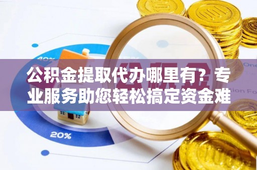 易门公积金提取代办哪里有？专业服务助您轻松搞定资金难题