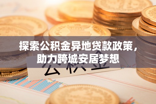 易门探索公积金异地贷款政策，助力跨城安居梦想