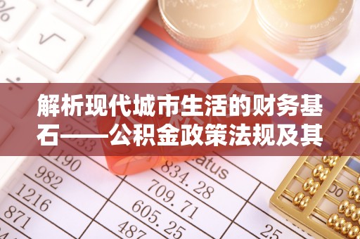 易门解析现代城市生活的财务基石——公积金政策法规及其深远影响