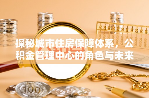 易门探秘城市住房保障体系，公积金管理中心的角色与未来