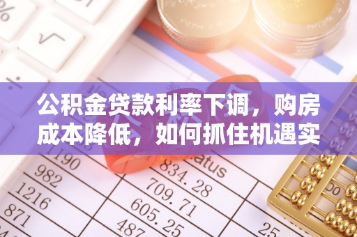 易门公积金贷款利率下调，购房成本降低，如何抓住机遇实现安居梦想？