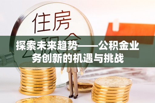 易门探索未来趋势——公积金业务创新的机遇与挑战