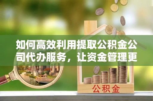 易门如何高效利用提取公积金公司代办服务，让资金管理更轻松