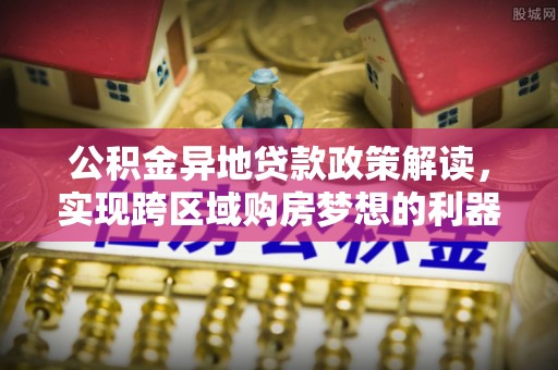 易门公积金异地贷款政策解读，实现跨区域购房梦想的利器