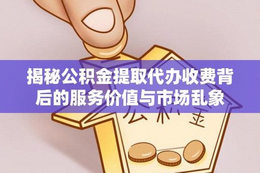 易门揭秘公积金提取代办收费背后的服务价值与市场乱象