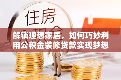易门解锁理想家居，如何巧妙利用公积金装修贷款实现梦想空间