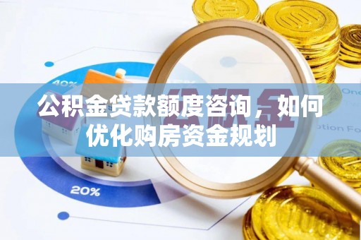 易门公积金贷款额度咨询，如何优化购房资金规划