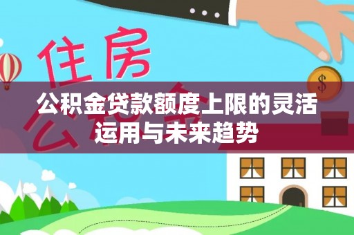 易门公积金贷款额度上限的灵活运用与未来趋势