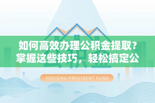 易门如何高效办理公积金提取？掌握这些技巧，轻松搞定公积金代办提取