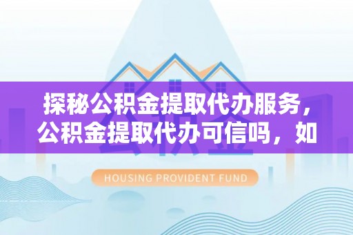 易门探秘公积金提取代办服务，公积金提取代办可信吗，如何选择靠谱平台？