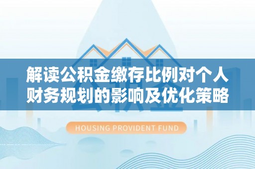 易门解读公积金缴存比例对个人财务规划的影响及优化策略