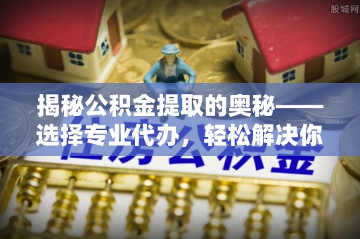易门揭秘公积金提取的奥秘——选择专业代办，轻松解决你的难题