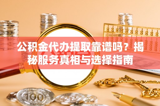 易门公积金代办提取靠谱吗？揭秘服务真相与选择指南