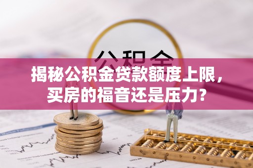 易门揭秘公积金贷款额度上限，买房的福音还是压力？