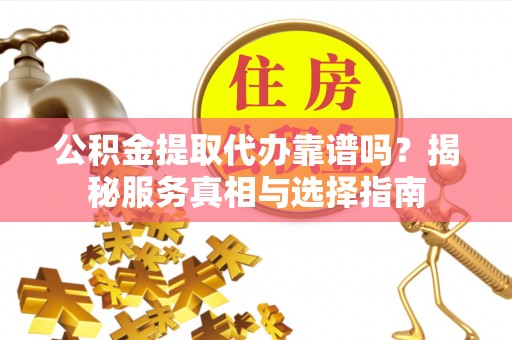 易门公积金提取代办靠谱吗？揭秘服务真相与选择指南