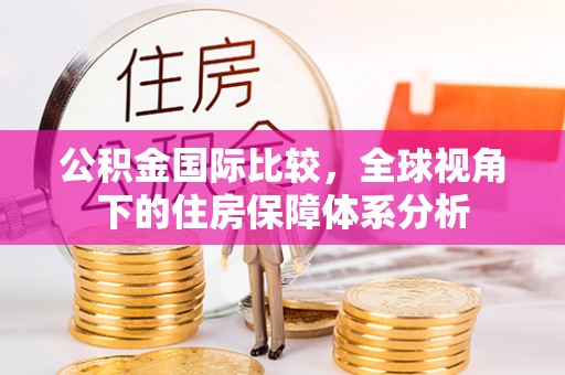 易门公积金国际比较，全球视角下的住房保障体系分析