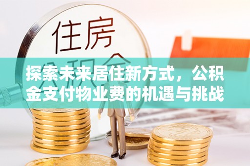 易门探索未来居住新方式，公积金支付物业费的机遇与挑战