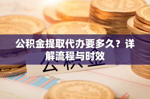 易门公积金提取代办要多久？详解流程与时效