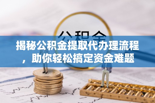 易门揭秘公积金提取代办理流程，助你轻松搞定资金难题